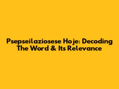 Psepseilaziosese Hoje: Decoding The Word & Its Relevance