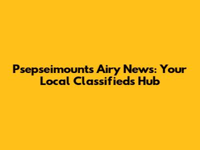 Psepseimounts Airy News: Your Local Classifieds Hub