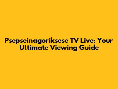 Psepseinagoriksese TV Live: Your Ultimate Viewing Guide