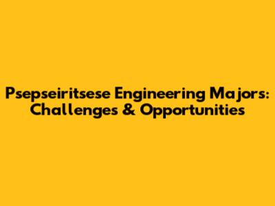 Psepseiritsese Engineering Majors: Challenges & Opportunities