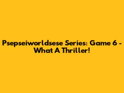 Psepseiworldsese Series: Game 6 - What A Thriller!
