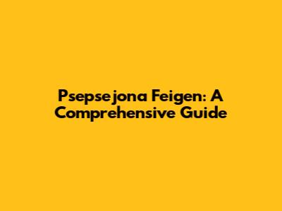 Psepsejona Feigen: A Comprehensive Guide