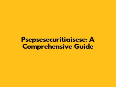 Psepsesecuritiaisese: A Comprehensive Guide