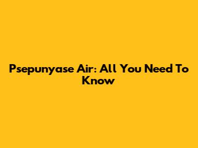 Psepunyase Air: All You Need To Know