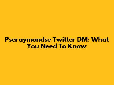 Pseraymondse Twitter DM: What You Need To Know