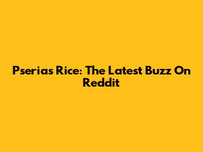 Pserias Rice: The Latest Buzz On Reddit
