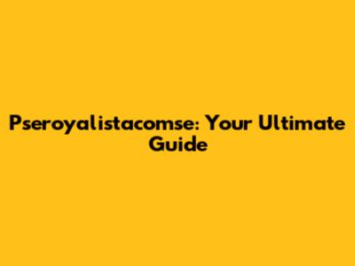 Pseroyalistacomse: Your Ultimate Guide