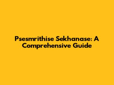Psesmrithise Sekhanase: A Comprehensive Guide