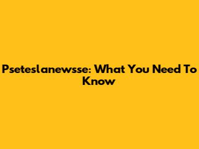 Pseteslanewsse: What You Need To Know