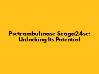 Psetrambulinase Seaga24se: Unlocking Its Potential