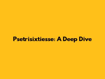 Psetrisixtiesse: A Deep Dive