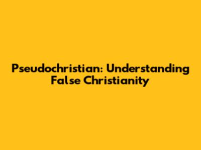 Pseudochristian: Understanding False Christianity