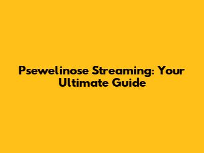 Psewelinose Streaming: Your Ultimate Guide