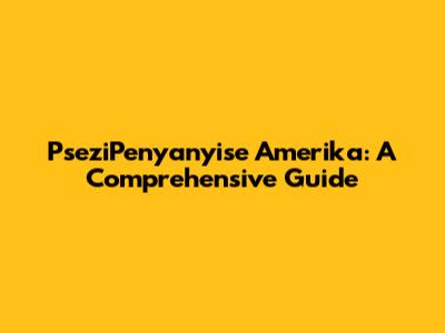 PseziPenyanyise Amerika: A Comprehensive Guide