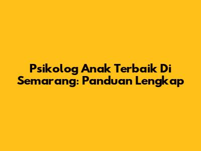 Psikolog Anak Terbaik Di Semarang: Panduan Lengkap