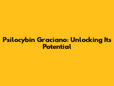 Psilocybin Graciano: Unlocking Its Potential