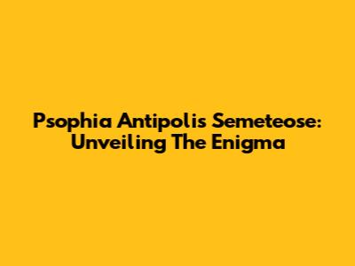 Psophia Antipolis Semeteose: Unveiling The Enigma