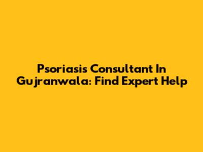 Psoriasis Consultant In Gujranwala: Find Expert Help