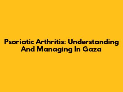 Psoriatic Arthritis: Understanding And Managing In Gaza