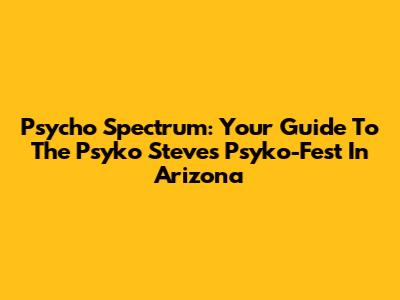 Psycho Spectrum: Your Guide To The Psyko Steve's Psyko-Fest In Arizona