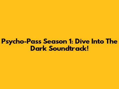 Psycho-Pass Season 1: Dive Into The Dark Soundtrack!