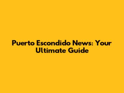 Puerto Escondido News: Your Ultimate Guide