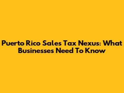 Puerto Rico Sales Tax Nexus: What Businesses Need To Know