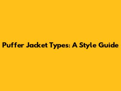 Puffer Jacket Types: A Style Guide