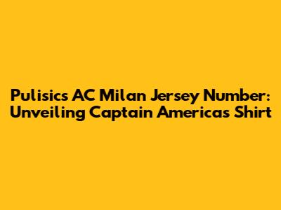 Pulisic's AC Milan Jersey Number: Unveiling Captain America's Shirt