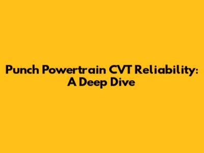 Punch Powertrain CVT Reliability: A Deep Dive