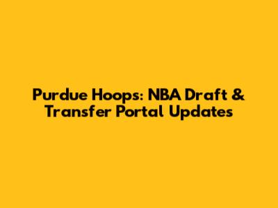 Purdue Hoops: NBA Draft & Transfer Portal Updates