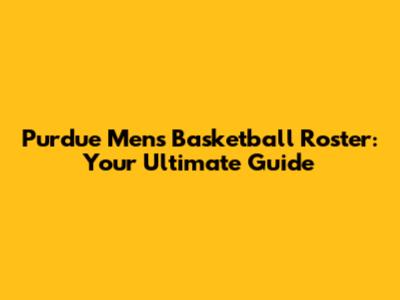 Purdue Men's Basketball Roster: Your Ultimate Guide
