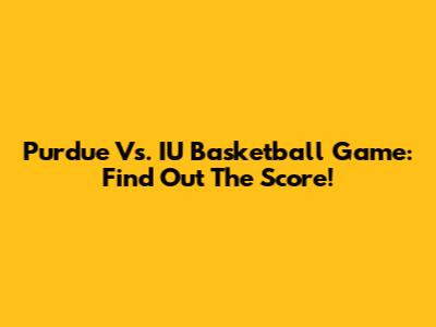 Purdue Vs. IU Basketball Game: Find Out The Score!