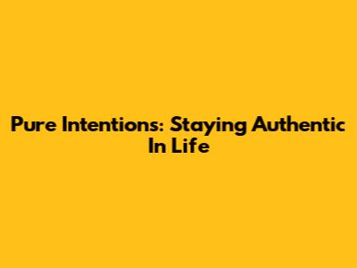 Pure Intentions: Staying Authentic In Life