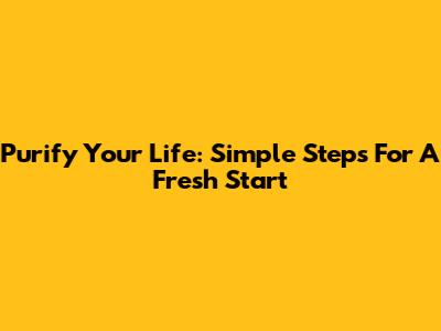 Purify Your Life: Simple Steps For A Fresh Start