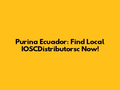 Purina Ecuador: Find Local IOSCDistributorsc Now!