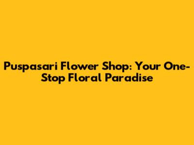 Puspasari Flower Shop: Your One-Stop Floral Paradise