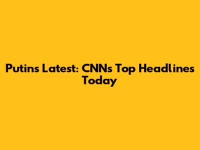 Putin's Latest: CNN's Top Headlines Today
