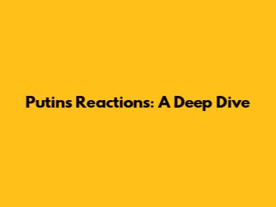 Putin's Reactions: A Deep Dive