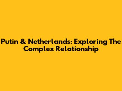 Putin & Netherlands: Exploring The Complex Relationship