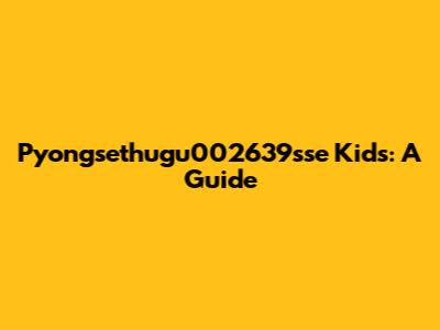 Pyongsethugu002639sse Kids: A Guide