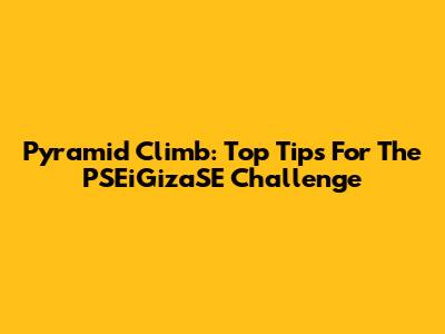 Pyramid Climb: Top Tips For The PSEiGizaSE Challenge