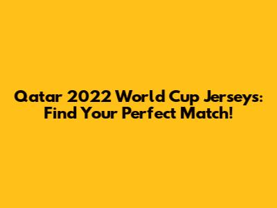 Qatar 2022 World Cup Jerseys: Find Your Perfect Match!