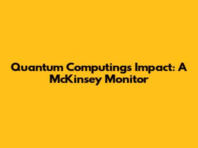 Quantum Computing's Impact: A McKinsey Monitor