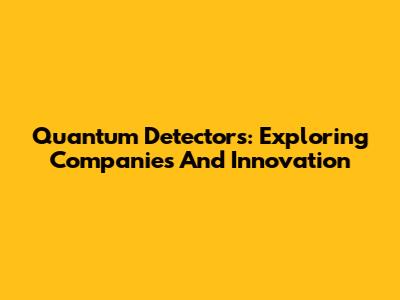 Quantum Detectors: Exploring Companies And Innovation