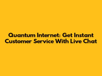Quantum Internet: Get Instant Customer Service With Live Chat