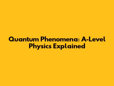 Quantum Phenomena: A-Level Physics Explained