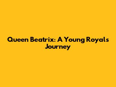Queen Beatrix: A Young Royal's Journey