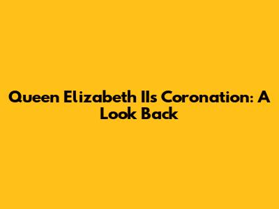 Queen Elizabeth II's Coronation: A Look Back