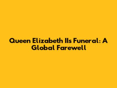 Queen Elizabeth II's Funeral: A Global Farewell